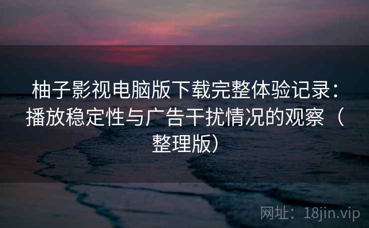 柚子影视电脑版下载完整体验记录：播放稳定性与广告干扰情况的观察（整理版）