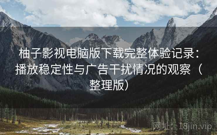 柚子影视电脑版下载完整体验记录：播放稳定性与广告干扰情况的观察（整理版）
