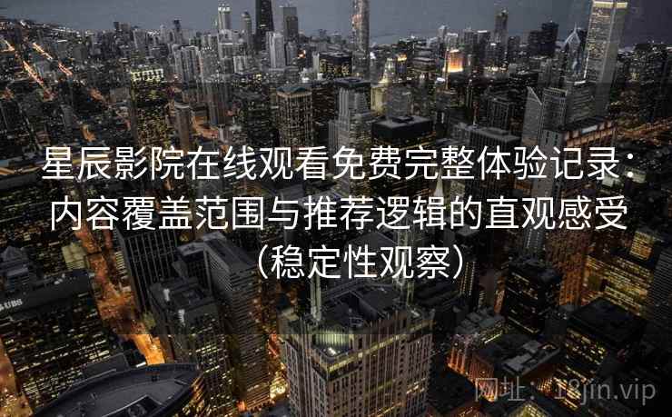 星辰影院在线观看免费完整体验记录：内容覆盖范围与推荐逻辑的直观感受（稳定性观察）