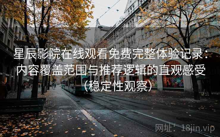 星辰影院在线观看免费完整体验记录：内容覆盖范围与推荐逻辑的直观感受（稳定性观察）