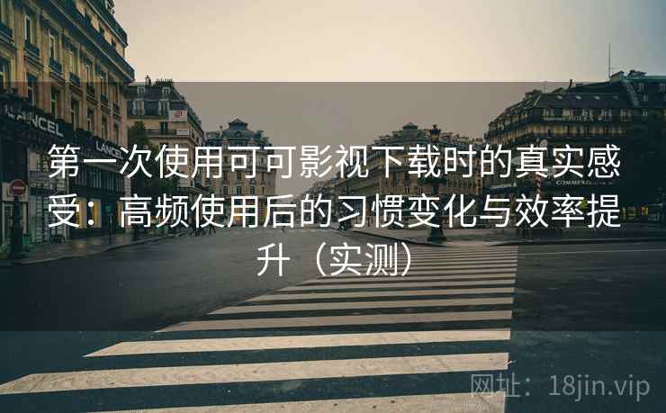 第一次使用可可影视下载时的真实感受:高频使用后的习惯变化与效率提升(实测) 第一次使用可可影视下载时的真实感受:高频使用后的习惯变化与效率提升(实测)