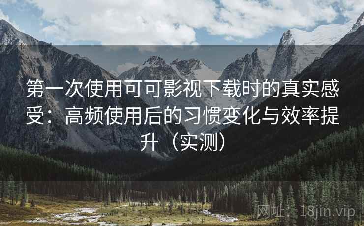 第一次使用可可影视下载时的真实感受:高频使用后的习惯变化与效率提升(实测) 第一次使用可可影视下载时的真实感受:高频使用后的习惯变化与效率提升(实测)