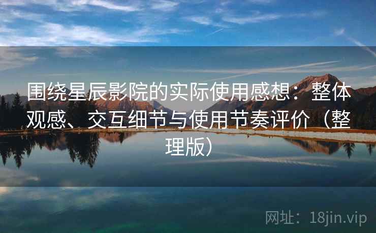 围绕星辰影院的实际使用感想:整体观感、交互细节与使用节奏评价(整理版) 围绕星辰影院的实际使用感想:整体观感、交互细节与使用节奏评价(整理版)
