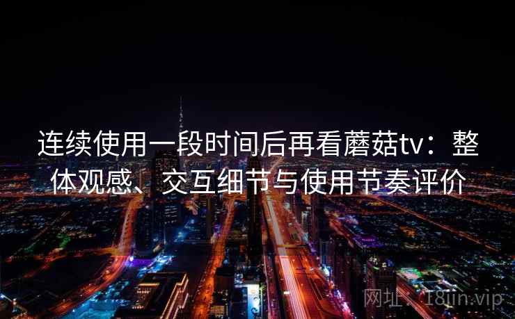 连续使用一段时间后再看蘑菇tv:整体观感、交互细节与使用节奏评价 连续使用一段时间后再看蘑菇tv:整体观感、交互细节与使用节奏评价