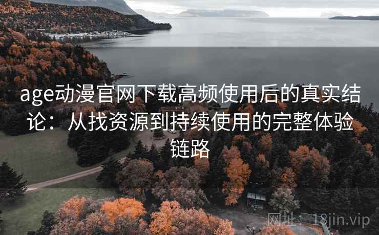 age动漫官网下载高频使用后的真实结论:从找资源到持续使用的完整体验链路 age动漫官网下载高频使用后的真实结论:从找资源到持续使用的完整体验链路