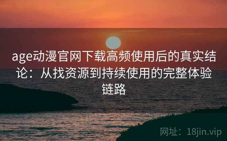 age动漫官网下载高频使用后的真实结论:从找资源到持续使用的完整体验链路 age动漫官网下载高频使用后的真实结论:从找资源到持续使用的完整体验链路