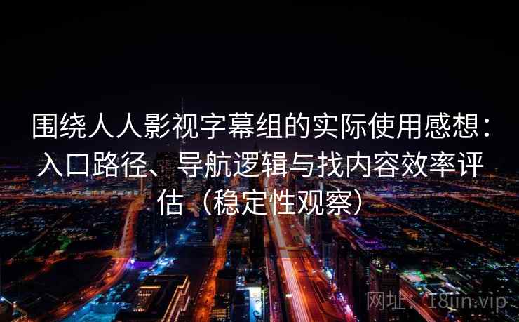 围绕人人影视字幕组的实际使用感想：入口路径、导航逻辑与找内容效率评估（稳定性观察）