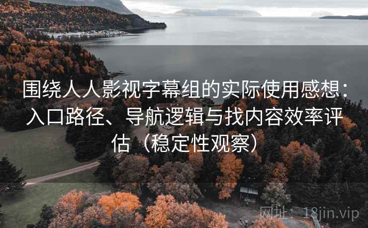 围绕人人影视字幕组的实际使用感想：入口路径、导航逻辑与找内容效率评估（稳定性观察）