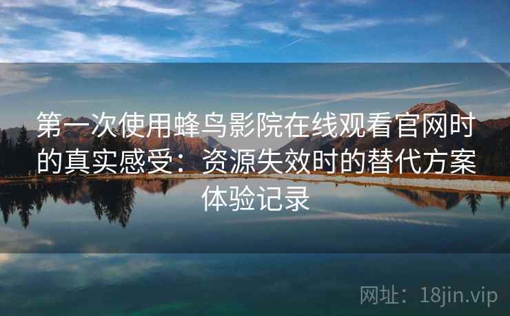 第一次使用蜂鸟影院在线观看官网时的真实感受:资源失效时的替代方案体验记录 第一次使用蜂鸟影院在线观看官网时的真实感受:资源失效时的替代方案体验记录