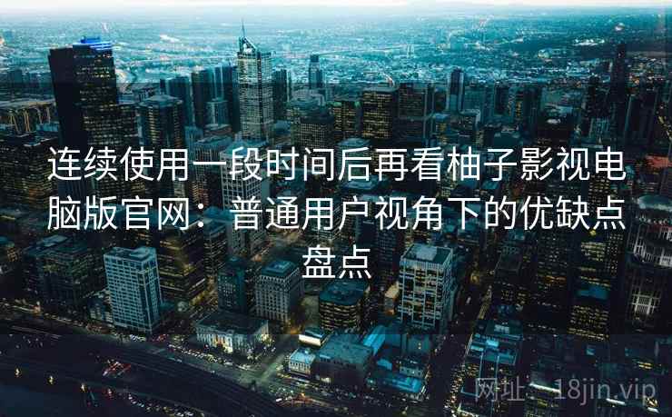 连续使用一段时间后再看柚子影视电脑版官网：普通用户视角下的优缺点盘点