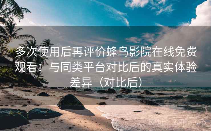多次使用后再评价蜂鸟影院在线免费观看:与同类平台对比后的真实体验差异(对比后) 多次使用后再评价蜂鸟影院在线免费观看:与同类平台对比后的真实体验差异(对比后)