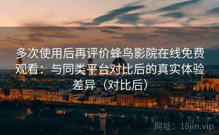 多次使用后再评价蜂鸟影院在线免费观看:与同类平台对比后的真实体验差异(对比后) 多次使用后再评价蜂鸟影院在线免费观看:与同类平台对比后的真实体验差异(对比后)