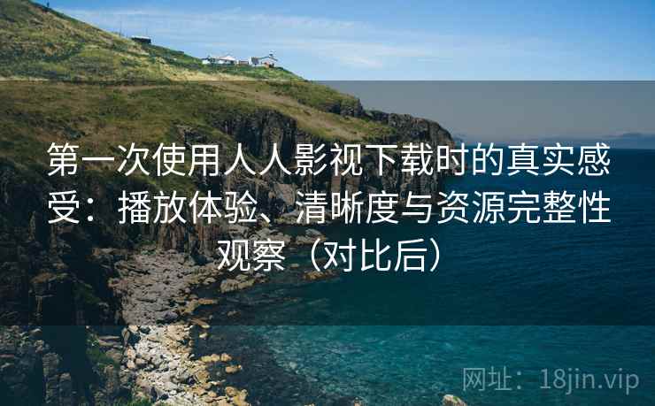 第一次使用人人影视下载时的真实感受：播放体验、清晰度与资源完整性观察（对比后）