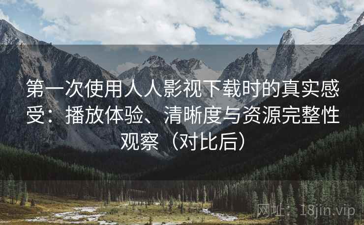 第一次使用人人影视下载时的真实感受：播放体验、清晰度与资源完整性观察（对比后）