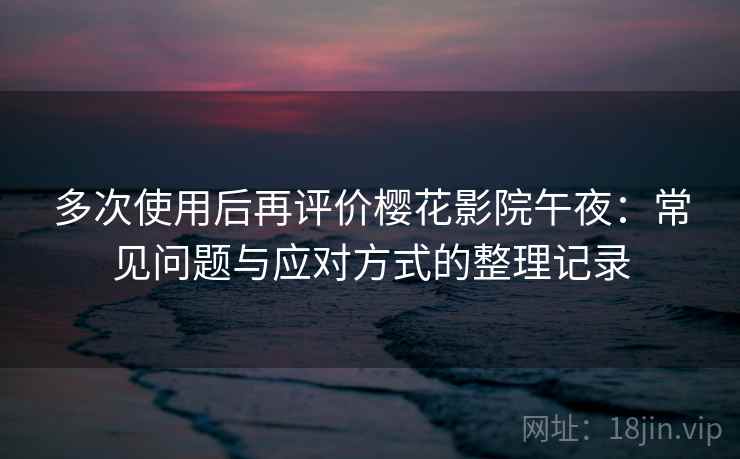 多次使用后再评价樱花影院午夜:常见问题与应对方式的整理记录 多次使用后再评价樱花影院午夜:常见问题与应对方式的整理记录
