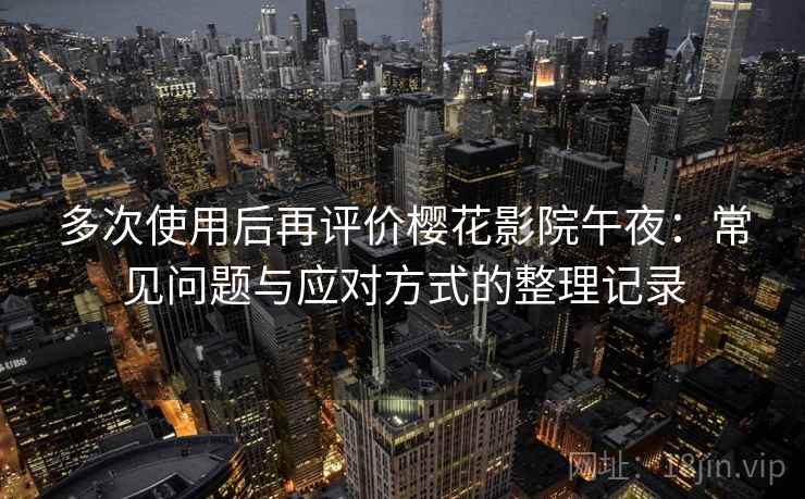 多次使用后再评价樱花影院午夜:常见问题与应对方式的整理记录 多次使用后再评价樱花影院午夜:常见问题与应对方式的整理记录