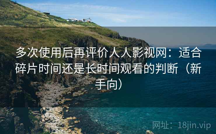 多次使用后再评价人人影视网:适合碎片时间还是长时间观看的判断(新手向) 多次使用后再评价人人影视网:适合碎片时间还是长时间观看的判断(新手向)