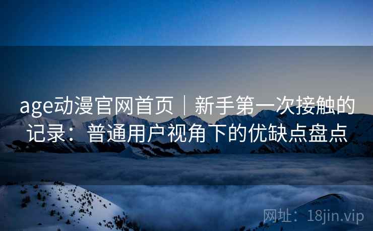 age动漫官网首页｜新手第一次接触的记录：普通用户视角下的优缺点盘点