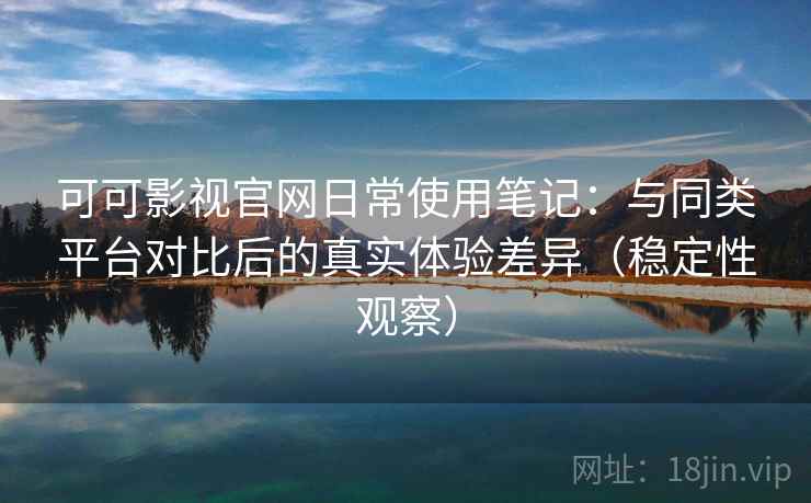 可可影视官网日常使用笔记：与同类平台对比后的真实体验差异（稳定性观察）