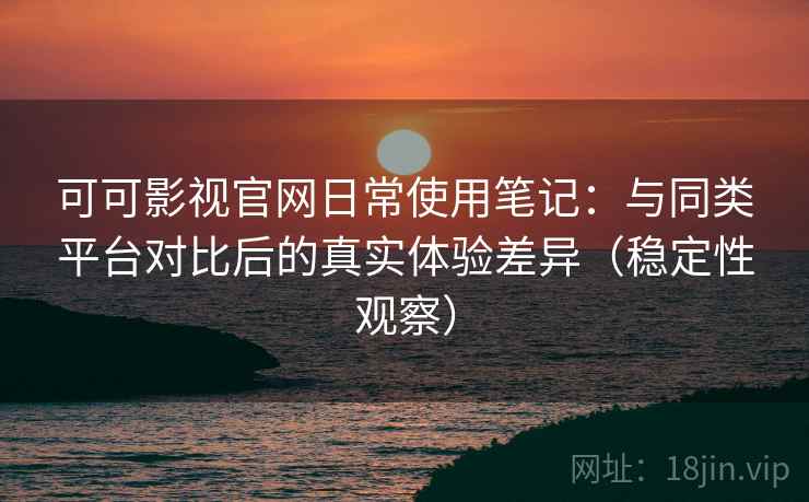 可可影视官网日常使用笔记：与同类平台对比后的真实体验差异（稳定性观察）