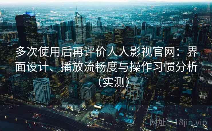 多次使用后再评价人人影视官网:界面设计、播放流畅度与操作习惯分析(实测) 多次使用后再评价人人影视官网:界面设计、播放流畅度与操作习惯分析(实测)
