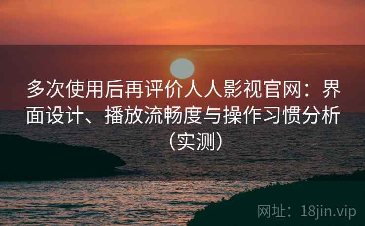 多次使用后再评价人人影视官网:界面设计、播放流畅度与操作习惯分析(实测) 多次使用后再评价人人影视官网:界面设计、播放流畅度与操作习惯分析(实测)