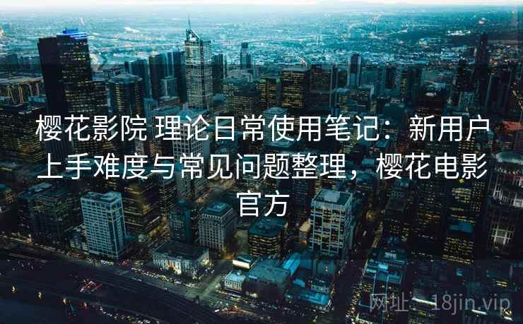 樱花影院 理论日常使用笔记:新用户上手难度与常见问题整理,樱花电影官方 樱花影院 理论日常使用笔记:新用户上手难度与常见问题整理,樱花电影官方
