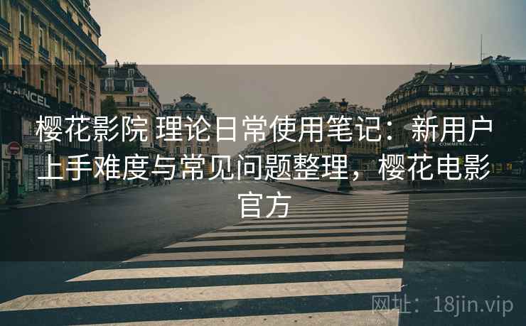 樱花影院 理论日常使用笔记:新用户上手难度与常见问题整理,樱花电影官方 樱花影院 理论日常使用笔记:新用户上手难度与常见问题整理,樱花电影官方