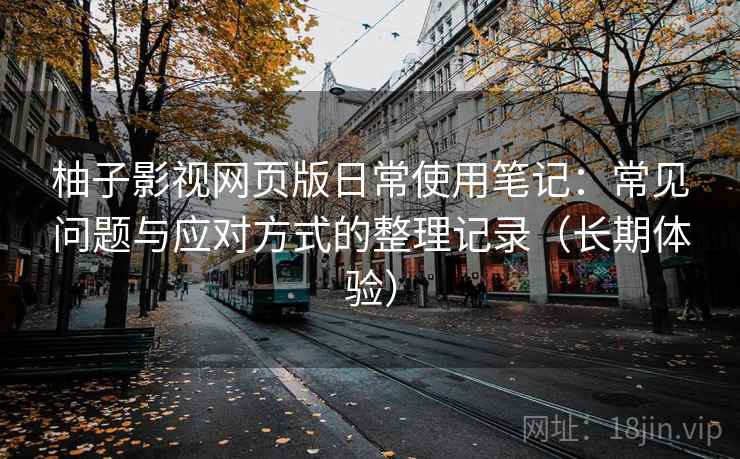 柚子影视网页版日常使用笔记:常见问题与应对方式的整理记录(长期体验) 柚子影视网页版日常使用笔记:常见问题与应对方式的整理记录(长期体验)