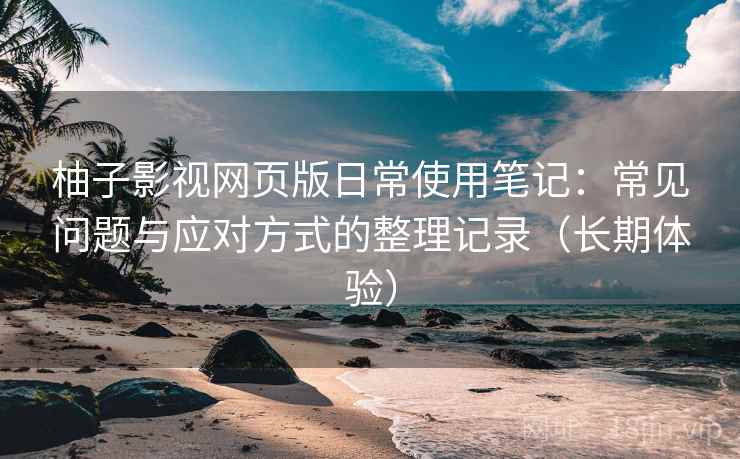 柚子影视网页版日常使用笔记:常见问题与应对方式的整理记录(长期体验) 柚子影视网页版日常使用笔记:常见问题与应对方式的整理记录(长期体验)