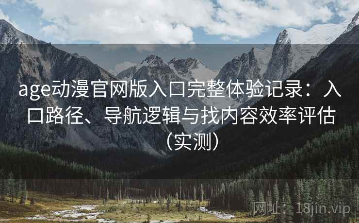 age动漫官网版入口完整体验记录:入口路径、导航逻辑与找内容效率评估(实测) age动漫官网版入口完整体验记录:入口路径、导航逻辑与找内容效率评估(实测)