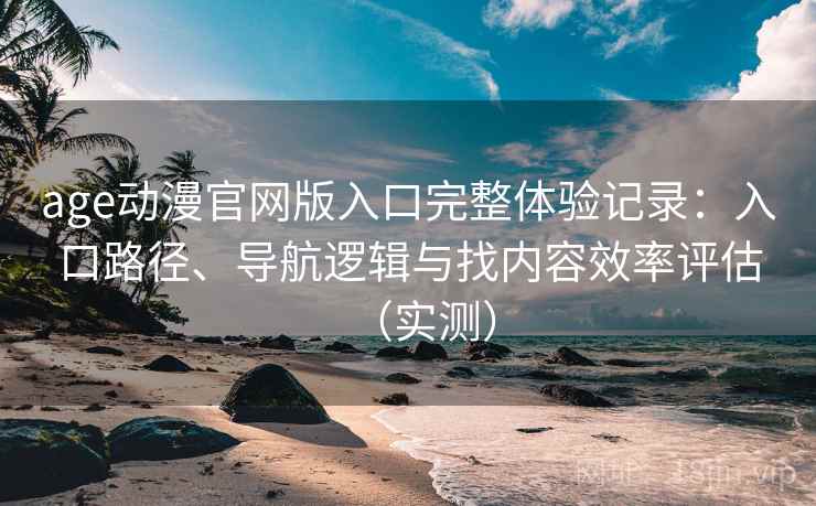 age动漫官网版入口完整体验记录:入口路径、导航逻辑与找内容效率评估(实测) age动漫官网版入口完整体验记录:入口路径、导航逻辑与找内容效率评估(实测)
