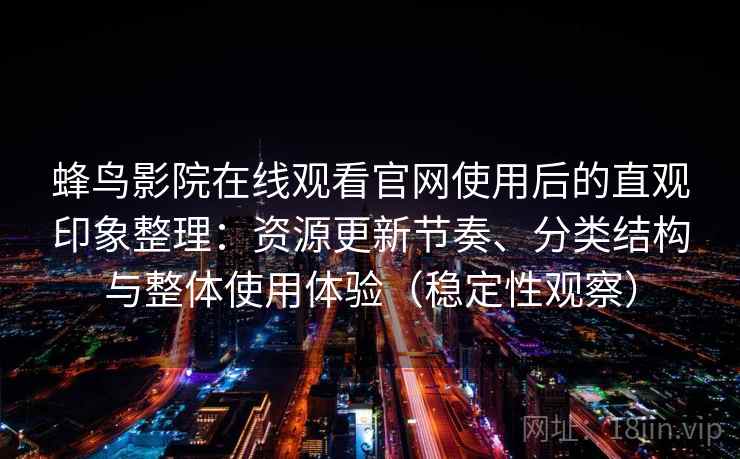 蜂鸟影院在线观看官网使用后的直观印象整理:资源更新节奏、分类结构与整体使用体验(稳定性观察) 蜂鸟影院在线观看官网使用后的直观印象整理:资源更新节奏、分类结构与整体使用体验(稳定性观察)