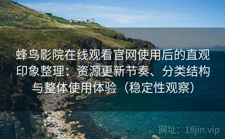 蜂鸟影院在线观看官网使用后的直观印象整理:资源更新节奏、分类结构与整体使用体验(稳定性观察) 蜂鸟影院在线观看官网使用后的直观印象整理:资源更新节奏、分类结构与整体使用体验(稳定性观察)