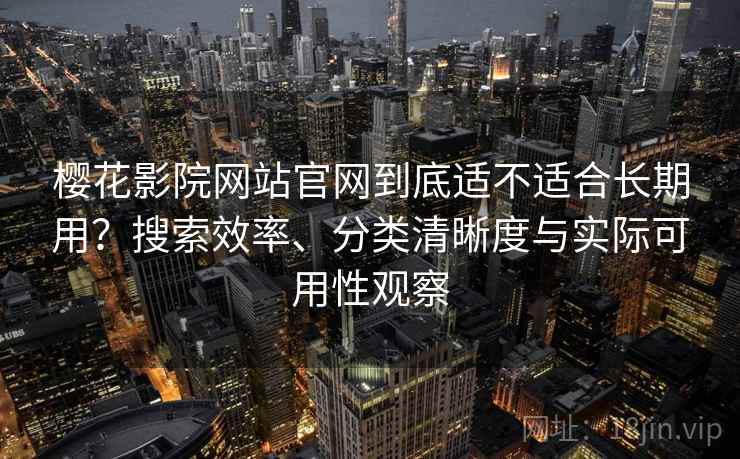 樱花影院网站官网到底适不适合长期用？搜索效率、分类清晰度与实际可用性观察