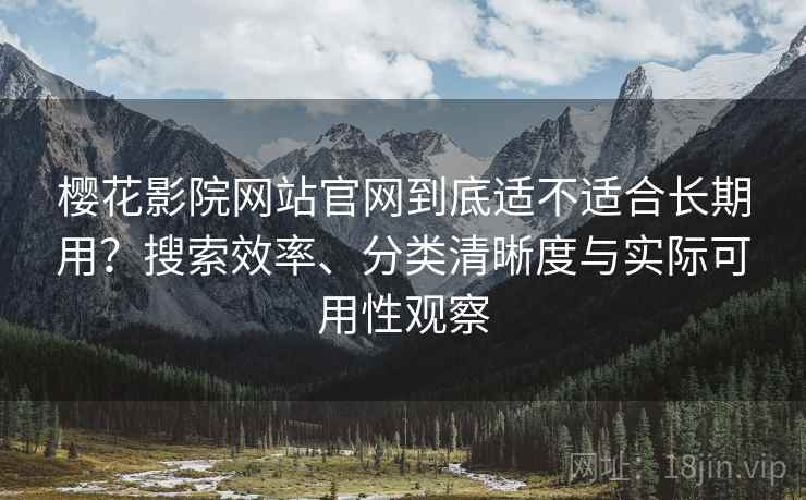 樱花影院网站官网到底适不适合长期用？搜索效率、分类清晰度与实际可用性观察