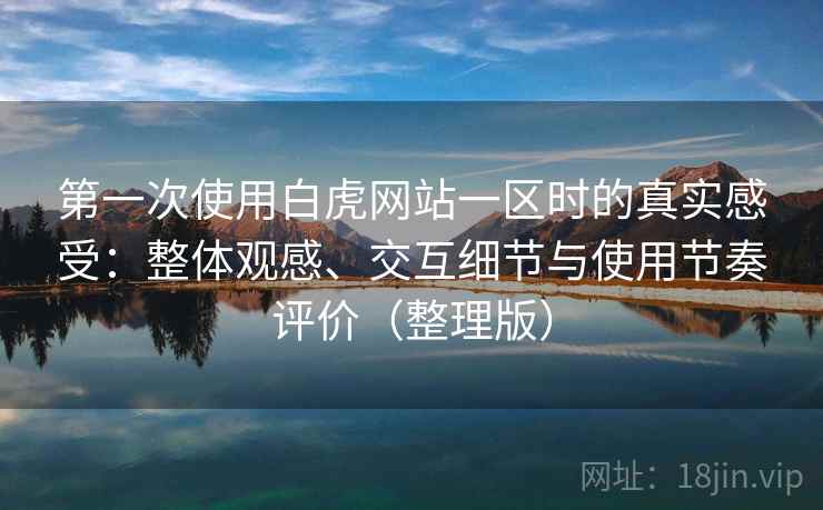 第一次使用白虎网站一区时的真实感受:整体观感、交互细节与使用节奏评价(整理版) 第一次使用白虎网站一区时的真实感受:整体观感、交互细节与使用节奏评价(整理版)