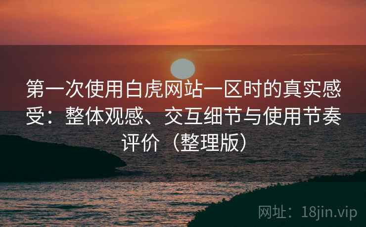 第一次使用白虎网站一区时的真实感受:整体观感、交互细节与使用节奏评价(整理版) 第一次使用白虎网站一区时的真实感受:整体观感、交互细节与使用节奏评价(整理版)