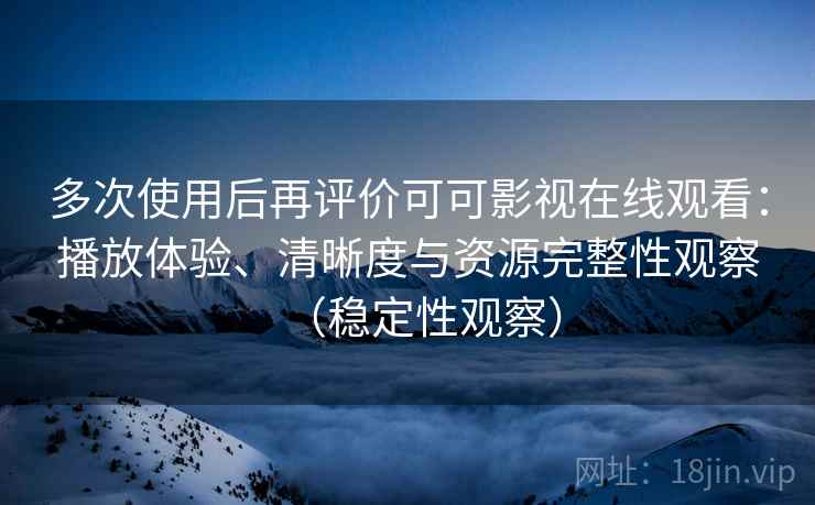 多次使用后再评价可可影视在线观看:播放体验、清晰度与资源完整性观察(稳定性观察) 多次使用后再评价可可影视在线观看:播放体验、清晰度与资源完整性观察(稳定性观察)