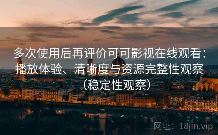 多次使用后再评价可可影视在线观看:播放体验、清晰度与资源完整性观察(稳定性观察) 多次使用后再评价可可影视在线观看:播放体验、清晰度与资源完整性观察(稳定性观察)