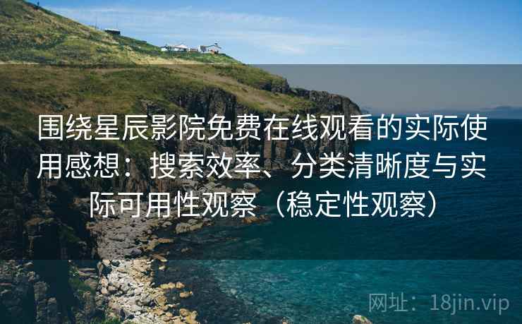 围绕星辰影院免费在线观看的实际使用感想：搜索效率、分类清晰度与实际可用性观察（稳定性观察）