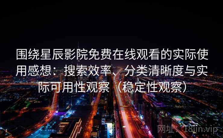 围绕星辰影院免费在线观看的实际使用感想：搜索效率、分类清晰度与实际可用性观察（稳定性观察）