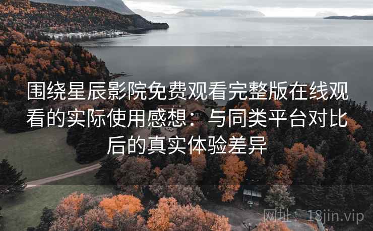 围绕星辰影院免费观看完整版在线观看的实际使用感想：与同类平台对比后的真实体验差异