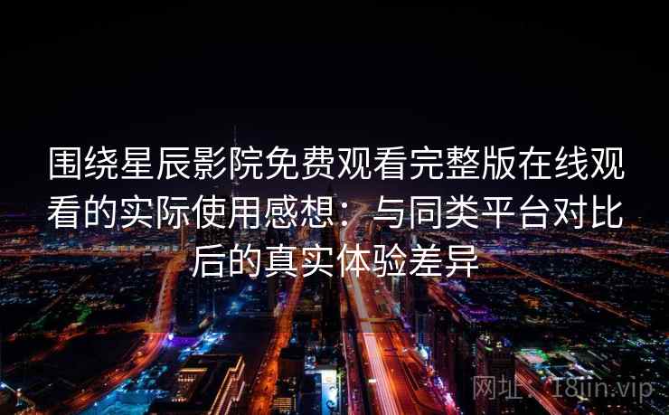 围绕星辰影院免费观看完整版在线观看的实际使用感想：与同类平台对比后的真实体验差异
