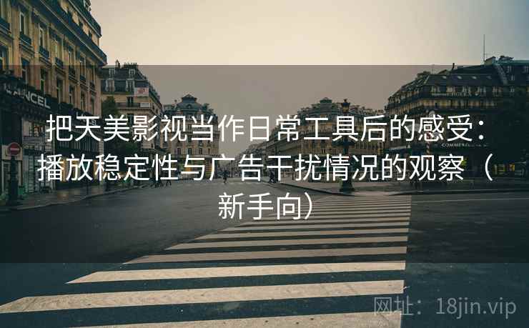把天美影视当作日常工具后的感受：播放稳定性与广告干扰情况的观察（新手向）