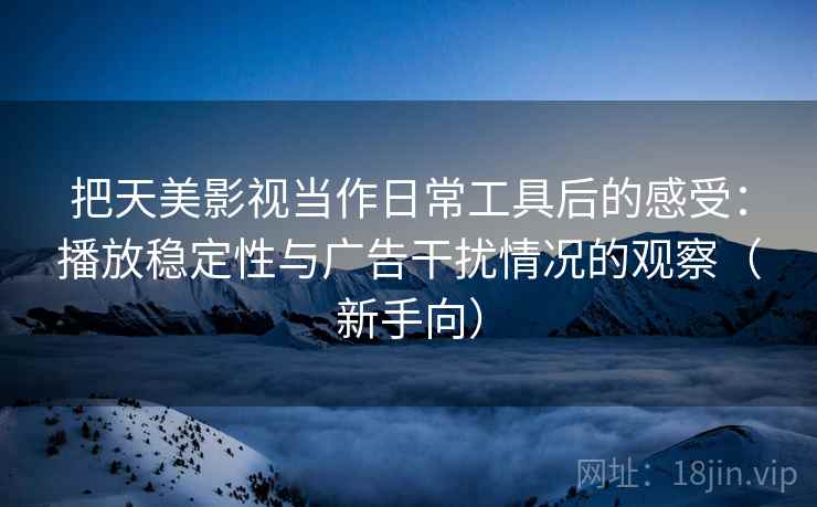 把天美影视当作日常工具后的感受：播放稳定性与广告干扰情况的观察（新手向）
