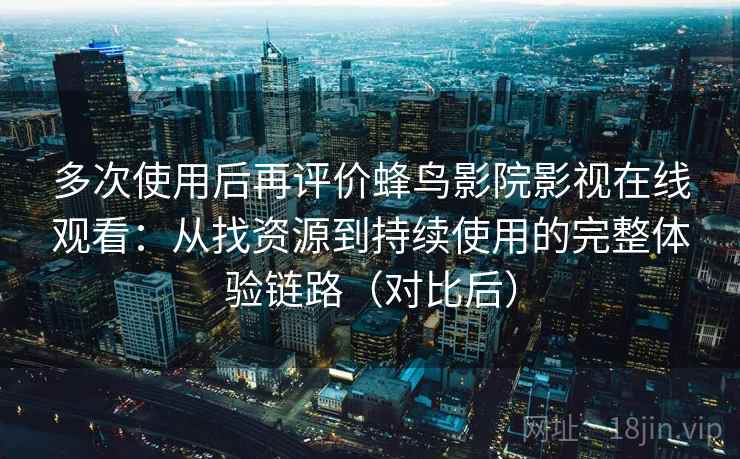 多次使用后再评价蜂鸟影院影视在线观看:从找资源到持续使用的完整体验链路(对比后) 多次使用后再评价蜂鸟影院影视在线观看:从找资源到持续使用的完整体验链路(对比后)