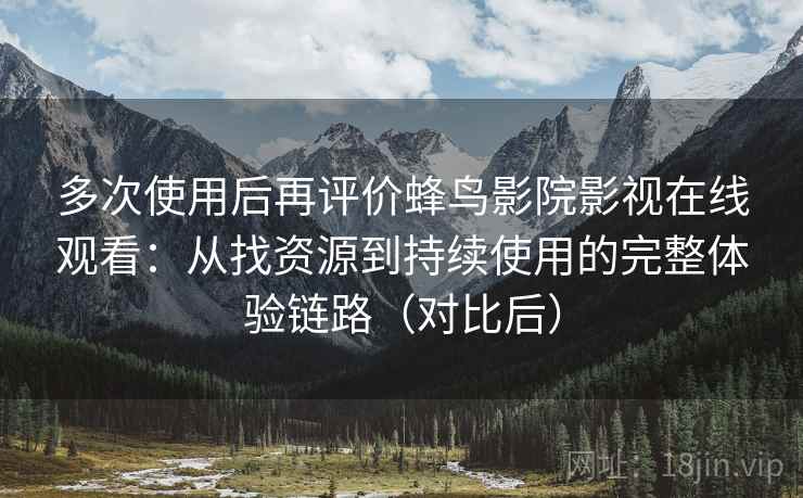多次使用后再评价蜂鸟影院影视在线观看:从找资源到持续使用的完整体验链路(对比后) 多次使用后再评价蜂鸟影院影视在线观看:从找资源到持续使用的完整体验链路(对比后)