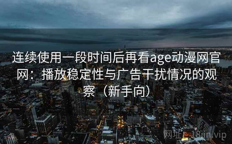 连续使用一段时间后再看age动漫网官网:播放稳定性与广告干扰情况的观察(新手向) 连续使用一段时间后再看age动漫网官网:播放稳定性与广告干扰情况的观察(新手向)