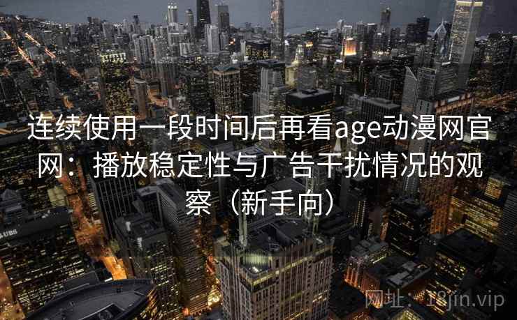 连续使用一段时间后再看age动漫网官网:播放稳定性与广告干扰情况的观察(新手向) 连续使用一段时间后再看age动漫网官网:播放稳定性与广告干扰情况的观察(新手向)
